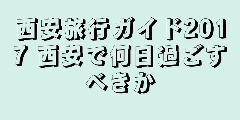 西安旅行ガイド2017 西安で何日過ごすべきか