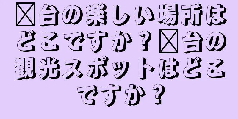 邢台の楽しい場所はどこですか？邢台の観光スポットはどこですか？