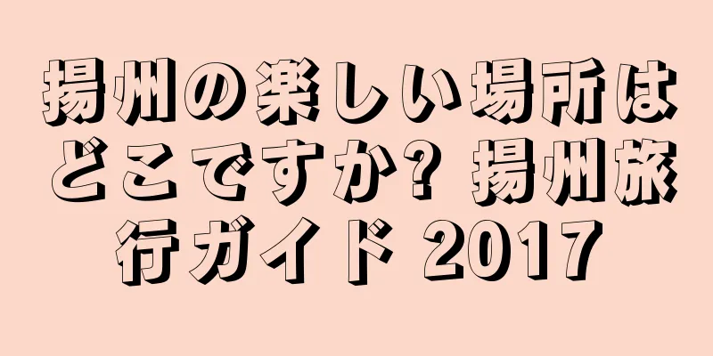 揚州の楽しい場所はどこですか? 揚州旅行ガイド 2017