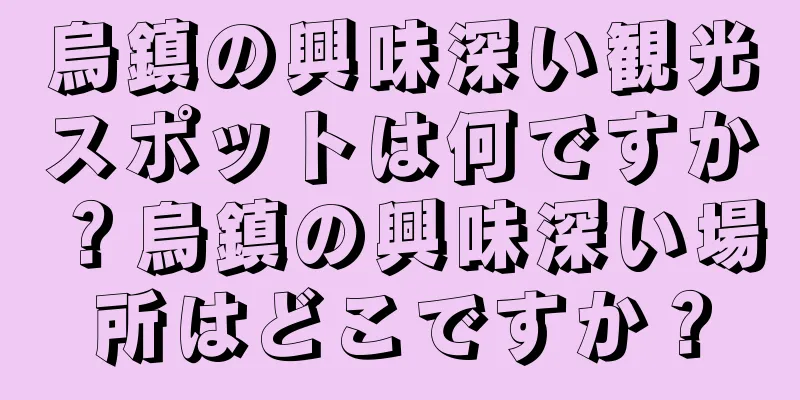 烏鎮の興味深い観光スポットは何ですか？烏鎮の興味深い場所はどこですか？