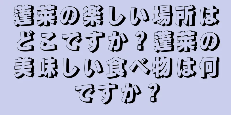 蓬莱の楽しい場所はどこですか？蓬莱の美味しい食べ物は何ですか？
