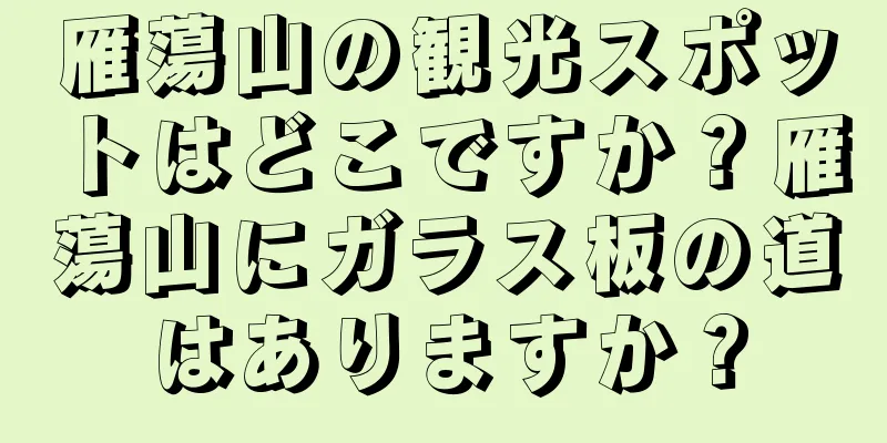 雁蕩山の観光スポットはどこですか？雁蕩山にガラス板の道はありますか？
