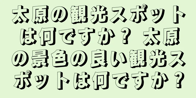 太原の観光スポットは何ですか？ 太原の景色の良い観光スポットは何ですか？