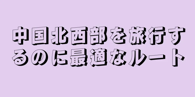 中国北西部を旅行するのに最適なルート