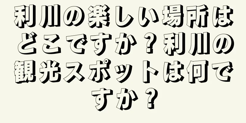 利川の楽しい場所はどこですか？利川の観光スポットは何ですか？