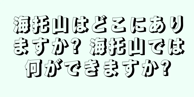 海托山はどこにありますか? 海托山では何ができますか?