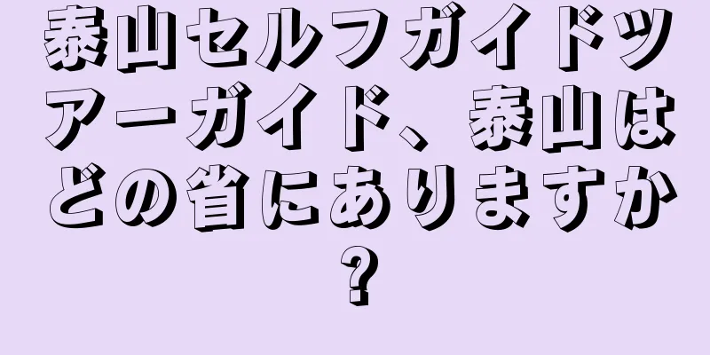 泰山セルフガイドツアーガイド、泰山はどの省にありますか?
