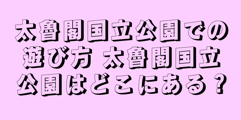 太魯閣国立公園での遊び方 太魯閣国立公園はどこにある？