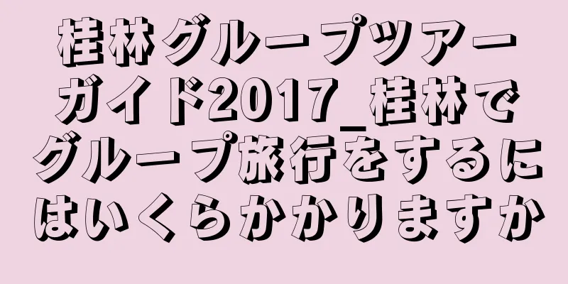 桂林グループツアーガイド2017_桂林でグループ旅行をするにはいくらかかりますか