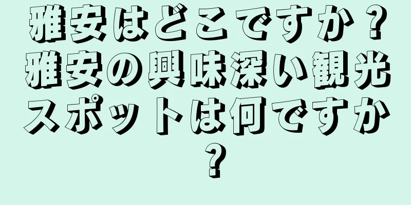 雅安はどこですか？雅安の興味深い観光スポットは何ですか？