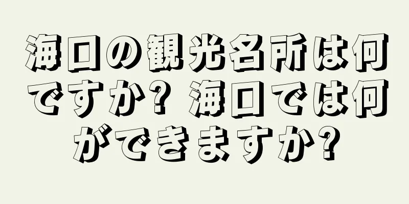 海口の観光名所は何ですか? 海口では何ができますか?