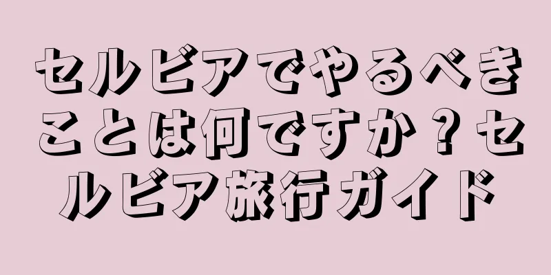 セルビアでやるべきことは何ですか？セルビア旅行ガイド