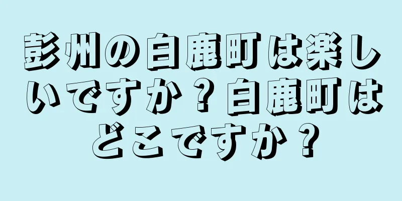 彭州の白鹿町は楽しいですか？白鹿町はどこですか？
