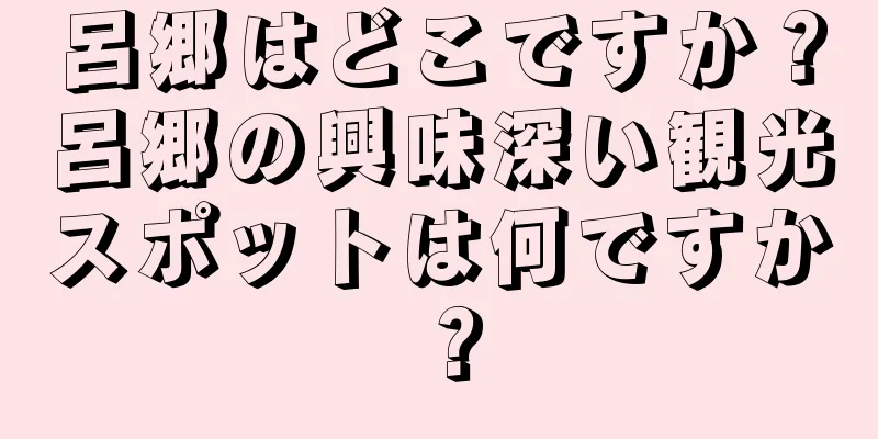 呂郷はどこですか？呂郷の興味深い観光スポットは何ですか？