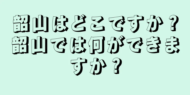 韶山はどこですか？韶山では何ができますか？