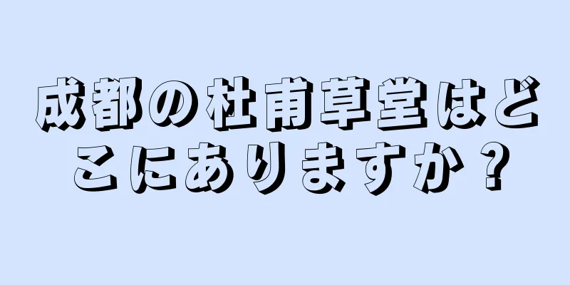 成都の杜甫草堂はどこにありますか？
