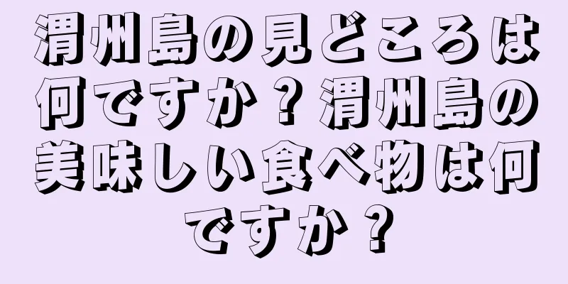 渭州島の見どころは何ですか？渭州島の美味しい食べ物は何ですか？