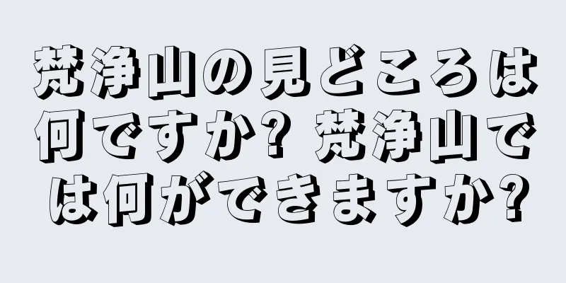 梵浄山の見どころは何ですか? 梵浄山では何ができますか?