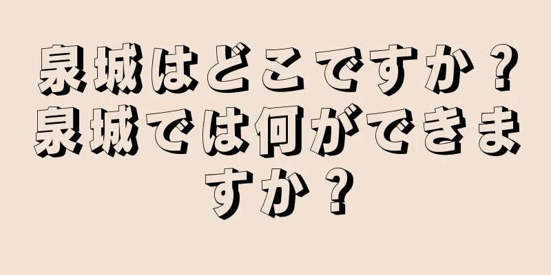 泉城はどこですか？泉城では何ができますか？