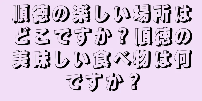 順徳の楽しい場所はどこですか？順徳の美味しい食べ物は何ですか？