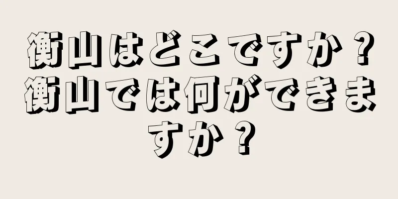衡山はどこですか？衡山では何ができますか？
