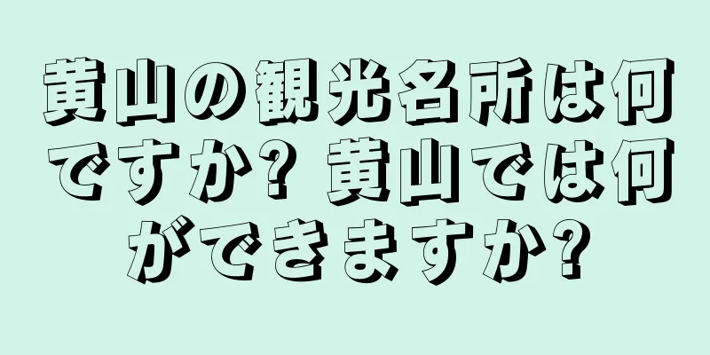 黄山の観光名所は何ですか? 黄山では何ができますか?