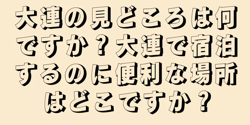 大連の見どころは何ですか？大連で宿泊するのに便利な場所はどこですか？