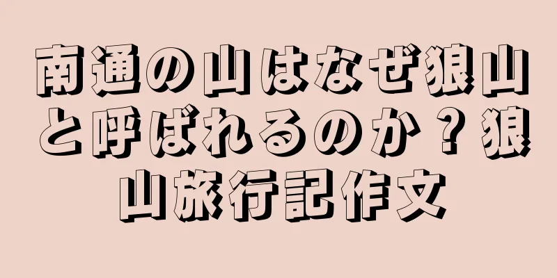 南通の山はなぜ狼山と呼ばれるのか？狼山旅行記作文