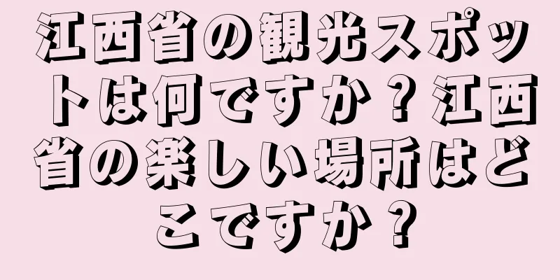 江西省の観光スポットは何ですか？江西省の楽しい場所はどこですか？