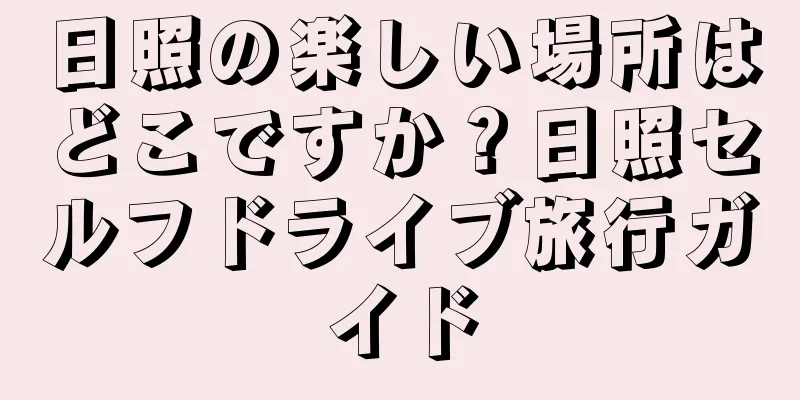 日照の楽しい場所はどこですか？日照セルフドライブ旅行ガイド