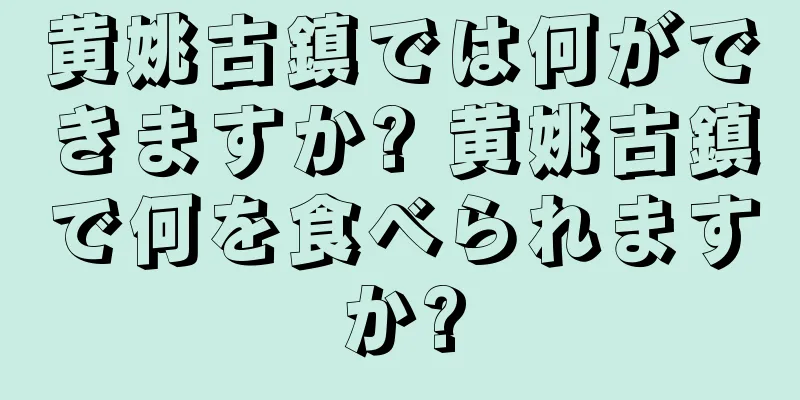 黄姚古鎮では何ができますか? 黄姚古鎮で何を食べられますか?