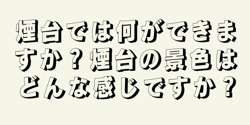 煙台では何ができますか？煙台の景色はどんな感じですか？