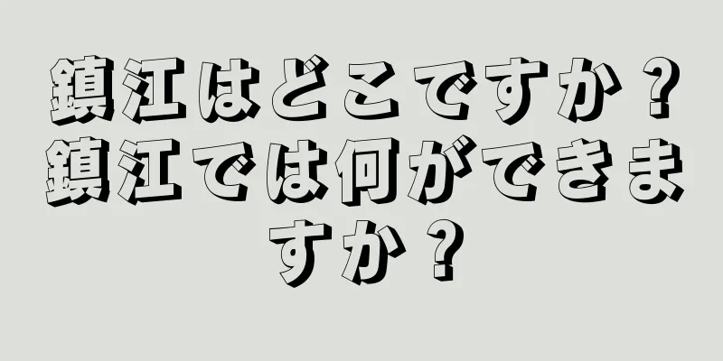 鎮江はどこですか？鎮江では何ができますか？