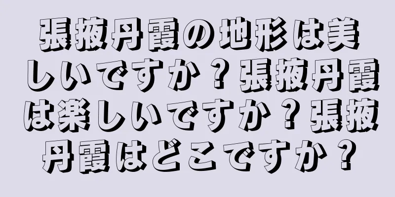 張掖丹霞の地形は美しいですか？張掖丹霞は楽しいですか？張掖丹霞はどこですか？
