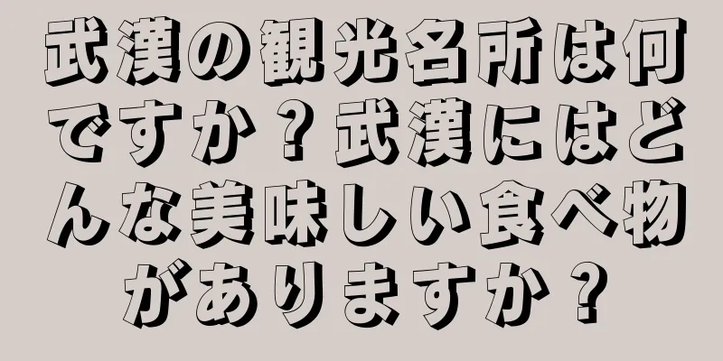 武漢の観光名所は何ですか？武漢にはどんな美味しい食べ物がありますか？