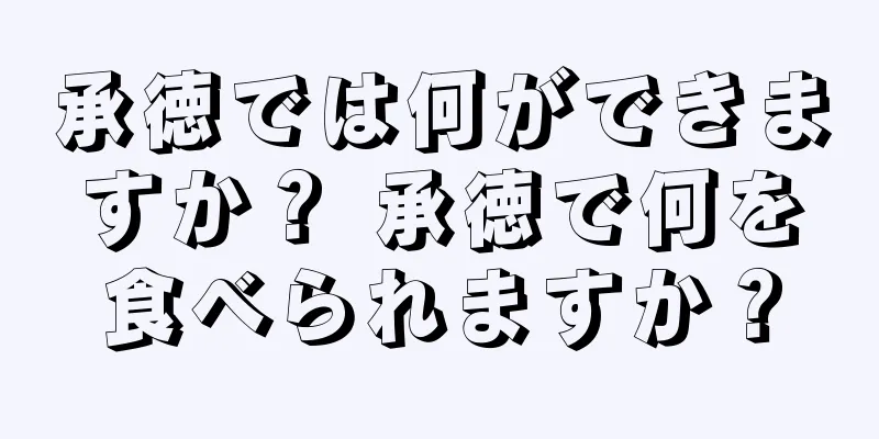承徳では何ができますか？ 承徳で何を食べられますか？