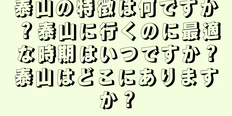 泰山の特徴は何ですか？泰山に行くのに最適な時期はいつですか？泰山はどこにありますか？