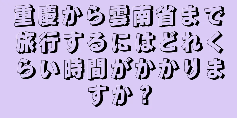 重慶から雲南省まで旅行するにはどれくらい時間がかかりますか？