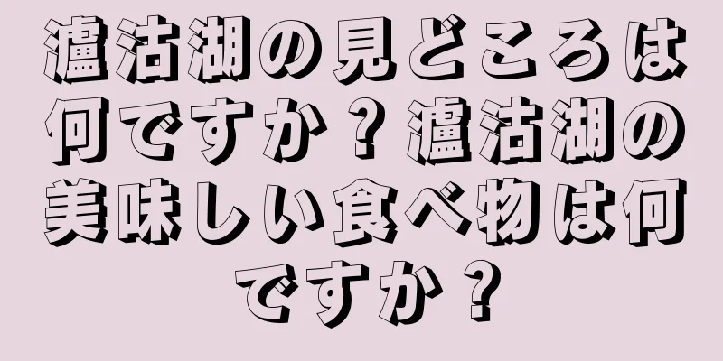 瀘沽湖の見どころは何ですか？瀘沽湖の美味しい食べ物は何ですか？