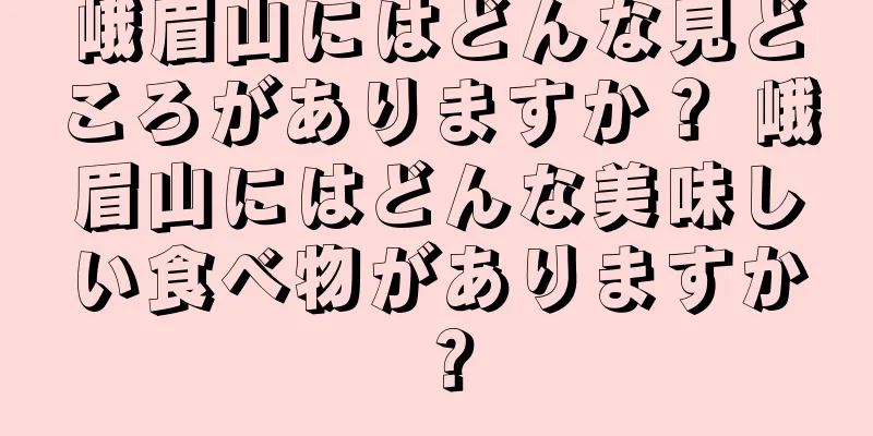 峨眉山にはどんな見どころがありますか？ 峨眉山にはどんな美味しい食べ物がありますか？