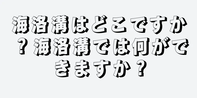 海洛溝はどこですか？海洛溝では何ができますか？