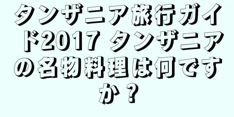 タンザニア旅行ガイド2017 タンザニアの名物料理は何ですか？