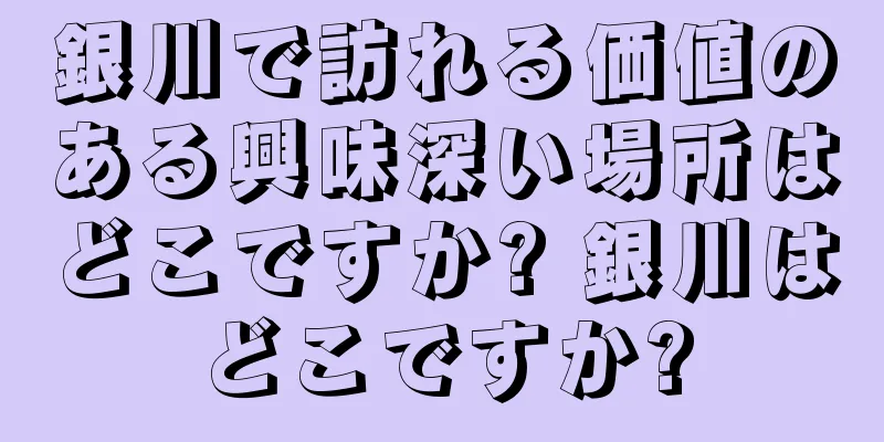 銀川で訪れる価値のある興味深い場所はどこですか? 銀川はどこですか?