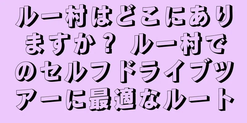 ルー村はどこにありますか？ ルー村でのセルフドライブツアーに最適なルート