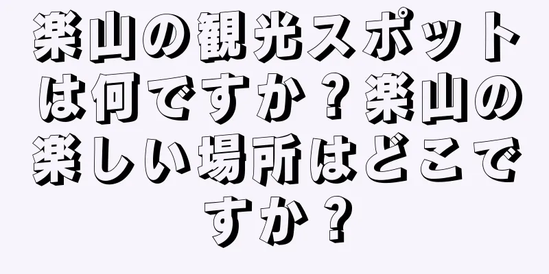 楽山の観光スポットは何ですか？楽山の楽しい場所はどこですか？