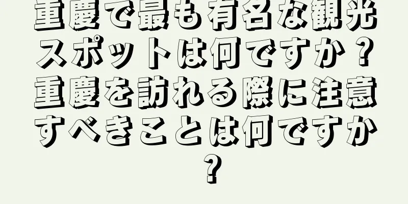 重慶で最も有名な観光スポットは何ですか？重慶を訪れる際に注意すべきことは何ですか？