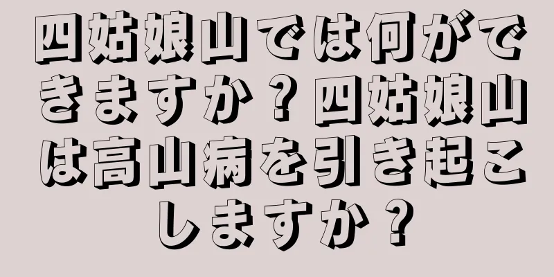 四姑娘山では何ができますか？四姑娘山は高山病を引き起こしますか？