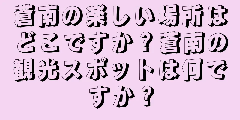 蒼南の楽しい場所はどこですか？蒼南の観光スポットは何ですか？