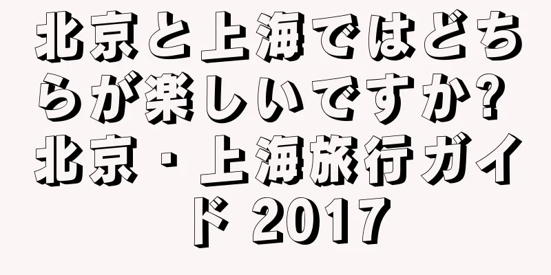 北京と上海ではどちらが楽しいですか? 北京・上海旅行ガイド 2017