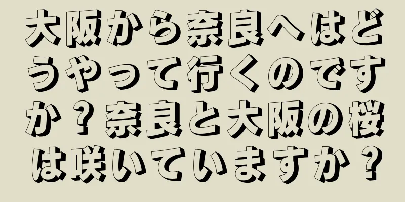 大阪から奈良へはどうやって行くのですか？奈良と大阪の桜は咲いていますか？